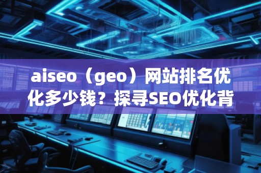 aiseo（geo）網(wǎng)站排名優(yōu)化多少錢？探尋SEO優(yōu)化背后的價(jià)值與回報(bào)