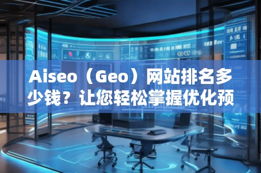 Aiseo（Geo）網(wǎng)站排名多少錢？讓您輕松掌握優(yōu)化預(yù)算！