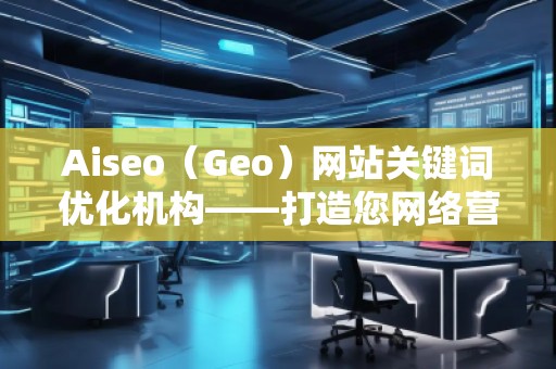 Aiseo（Geo）網(wǎng)站關(guān)鍵詞優(yōu)化機構(gòu)——打造您網(wǎng)絡(luò)營銷的秘密武器