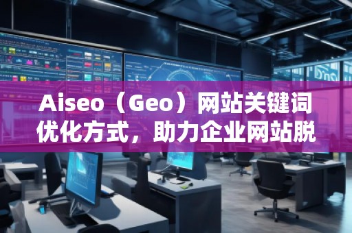 Aiseo（Geo）網站關鍵詞優(yōu)化方式，助力企業(yè)網站脫穎而出
