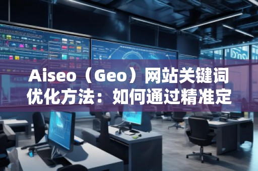 Aiseo(Geo)網(wǎng)站關(guān)鍵詞優(yōu)化方法:如何通過精準(zhǔn)定位提升網(wǎng)站流量 Aiseo(Geo)網(wǎng)站關(guān)鍵詞優(yōu)化方法:如何通過精準(zhǔn)定位提升網(wǎng)站流量