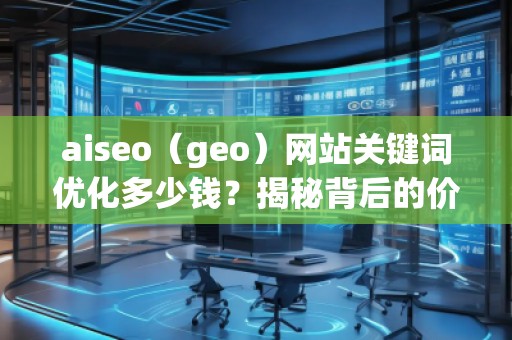 aiseo（geo）網(wǎng)站關鍵詞優(yōu)化多少錢？揭秘背后的價值回報