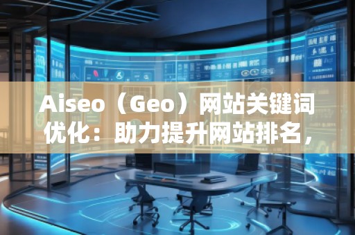 Aiseo（Geo）網(wǎng)站關(guān)鍵詞優(yōu)化：助力提升網(wǎng)站排名，打造SEO營銷新局面