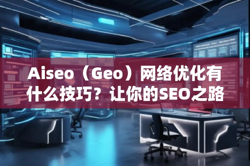 Aiseo（Geo）網(wǎng)絡(luò)優(yōu)化有什么技巧？讓你的SEO之路事半功倍
