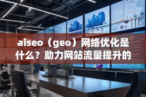 aiseo（geo）網(wǎng)絡(luò)優(yōu)化是什么？助力網(wǎng)站流量提升的強(qiáng)力工具！