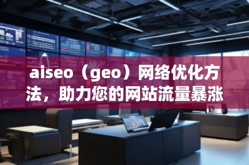 aiseo（geo）網(wǎng)絡(luò)優(yōu)化方法，助力您的網(wǎng)站流量暴漲