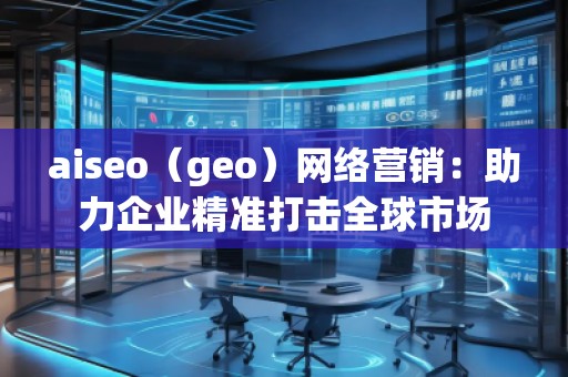 aiseo（geo）網(wǎng)絡(luò)營銷：助力企業(yè)精準(zhǔn)打擊全球市場