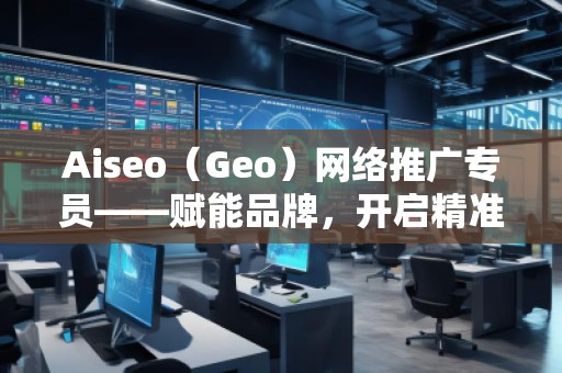 Aiseo（Geo）網(wǎng)絡(luò)推廣專員——賦能品牌，開啟精準(zhǔn)流量新紀(jì)元