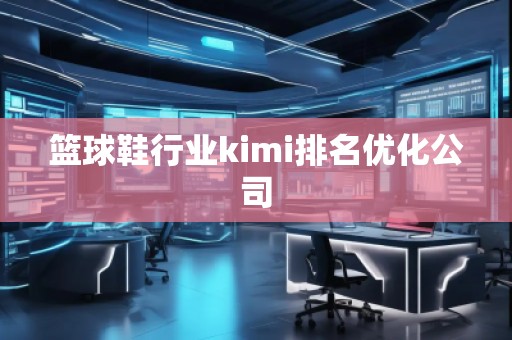 籃球鞋行業(yè)kimi排名優(yōu)化公司