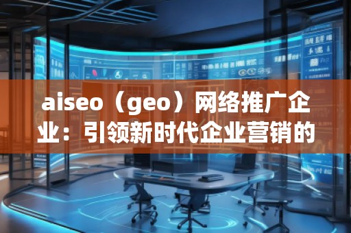 aiseo（geo）網(wǎng)絡(luò)推廣企業(yè)：引領(lǐng)新時代企業(yè)營銷的革新之路