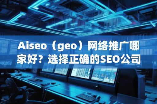 Aiseo（geo）網(wǎng)絡(luò)推廣哪家好？選擇正確的SEO公司，讓您的業(yè)務(wù)飛速發(fā)展