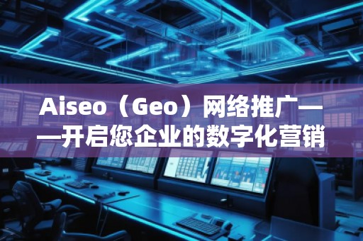 Aiseo（Geo）網(wǎng)絡(luò)推廣——開啟您企業(yè)的數(shù)字化營(yíng)銷新時(shí)代
