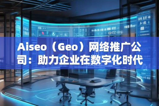 Aiseo（Geo）網絡推廣公司：助力企業(yè)在數字化時代占領市場高地