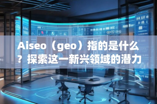 Aiseo（geo）指的是什么？探索這一新興領(lǐng)域的潛力與機(jī)會(huì)