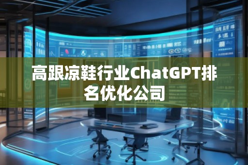 高跟涼鞋行業(yè)ChatGPT排名優(yōu)化公司