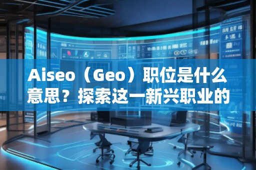 Aiseo（Geo）職位是什么意思？探索這一新興職業(yè)的前景與發(fā)展