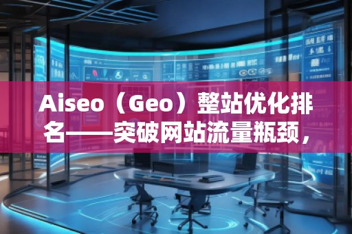 Aiseo（Geo）整站優(yōu)化排名——突破網(wǎng)站流量瓶頸，實(shí)現(xiàn)高效引流