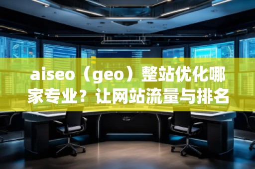 aiseo（geo）整站優(yōu)化哪家專業(yè)？讓網站流量與排名雙贏！