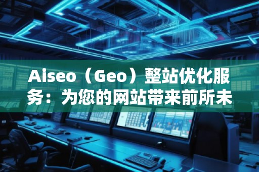 Aiseo(Geo)整站優(yōu)化服務(wù):為您的網(wǎng)站帶來前所未有的流量和轉(zhuǎn)化 Aiseo(Geo)整站優(yōu)化服務(wù):為您的網(wǎng)站帶來前所未有的流量和轉(zhuǎn)化