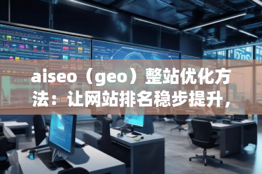aiseo（geo）整站優(yōu)化方法：讓網(wǎng)站排名穩(wěn)步提升，流量爆發(fā)