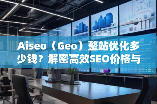 Aiseo（Geo）整站優(yōu)化多少錢？解密高效SEO價格與效果