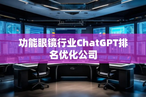 功能眼鏡行業(yè)ChatGPT排名優(yōu)化公司