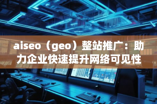 aiseo（geo）整站推廣：助力企業(yè)快速提升網(wǎng)絡(luò)可見性與精準(zhǔn)流量