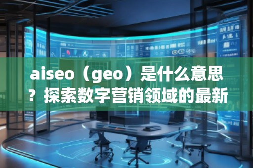 aiseo（geo）是什么意思？探索數(shù)字營銷領(lǐng)域的最新技術(shù)
