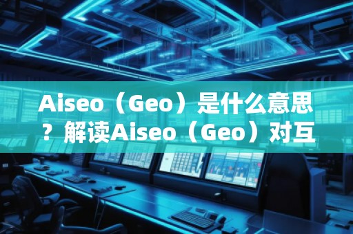 Aiseo（Geo）是什么意思？解讀Aiseo（Geo）對互聯(lián)網(wǎng)優(yōu)化和位置搜索的影響