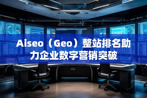 Aiseo（Geo）整站排名助力企業(yè)數(shù)字營(yíng)銷突破