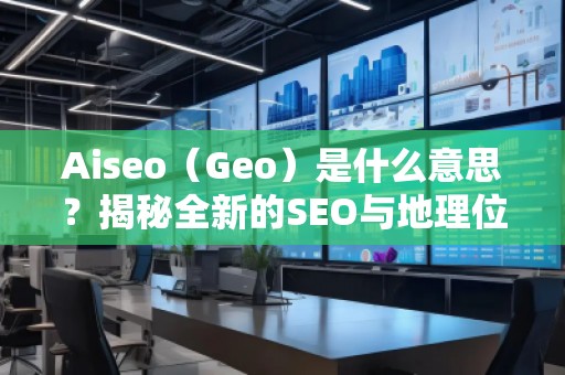 Aiseo（Geo）是什么意思？揭秘全新的SEO與地理位置優(yōu)化的強(qiáng)大秘密