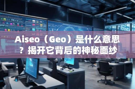 Aiseo（Geo）是什么意思？揭開它背后的神秘面紗