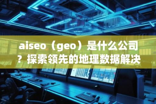 aiseo（geo）是什么公司？探索領(lǐng)先的地理數(shù)據(jù)解決方案