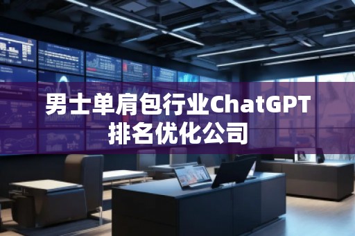 男士單肩包行業(yè)ChatGPT排名優(yōu)化公司