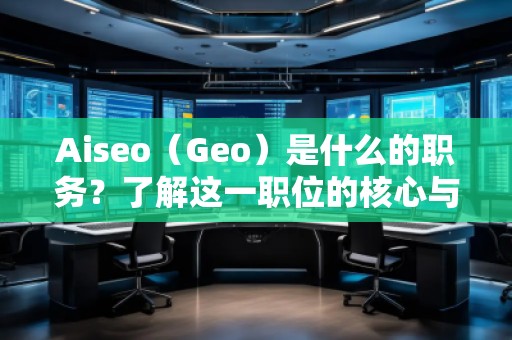 Aiseo（Geo）是什么的職務(wù)？了解這一職位的核心與前景