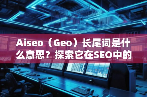 Aiseo（Geo）長尾詞是什么意思？探索它在SEO中的價值與應(yīng)用