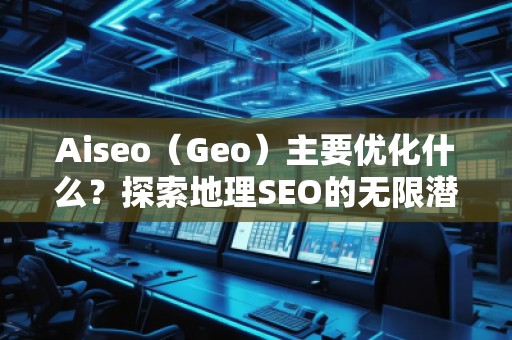 Aiseo（Geo）主要優(yōu)化什么？探索地理SEO的無限潛力
