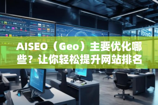 AISEO（Geo）主要優(yōu)化哪些？讓你輕松提升網(wǎng)站排名