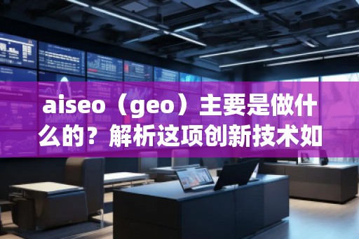 aiseo（geo）主要是做什么的？解析這項(xiàng)創(chuàng)新技術(shù)如何改變你的商業(yè)格局