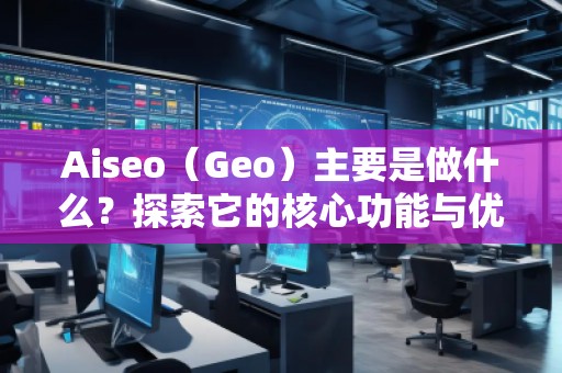 Aiseo（Geo）主要是做什么？探索它的核心功能與優(yōu)勢