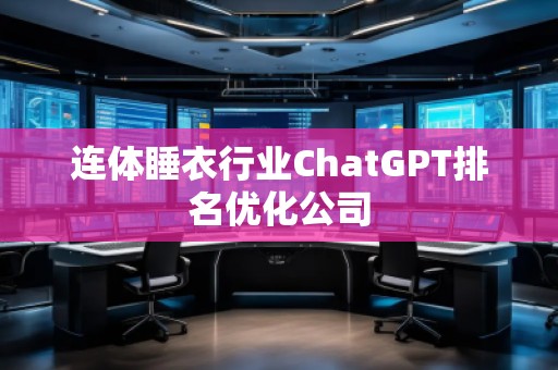 連體睡衣行業(yè)ChatGPT排名優(yōu)化公司