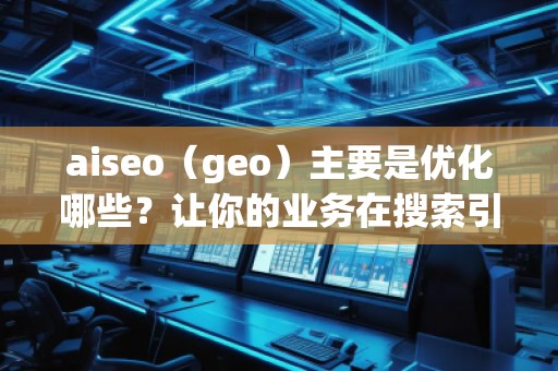 aiseo（geo）主要是優(yōu)化哪些？讓你的業(yè)務(wù)在搜索引擎中脫穎而出