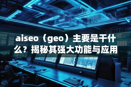 aiseo（geo）主要是干什么？揭秘其強(qiáng)大功能與應(yīng)用前景