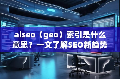 aiseo（geo）索引是什么意思？一文了解SEO新趨勢！
