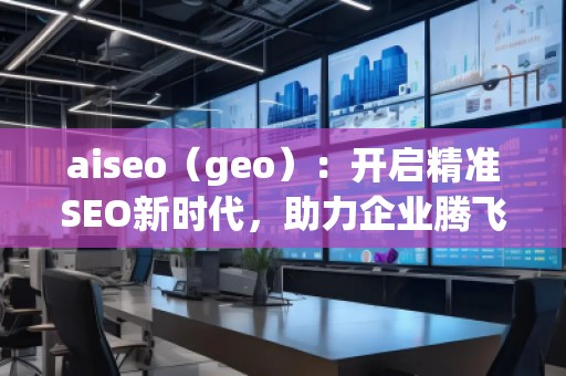 aiseo（geo）：開啟精準(zhǔn)SEO新時代，助力企業(yè)騰飛