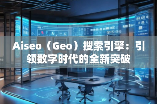 Aiseo（Geo）搜索引擎：引領(lǐng)數(shù)字時(shí)代的全新突破