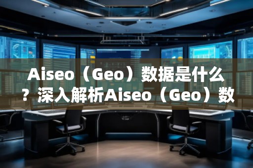 Aiseo（Geo）數(shù)據(jù)是什么？深入解析Aiseo（Geo）數(shù)據(jù)的重要性及應(yīng)用