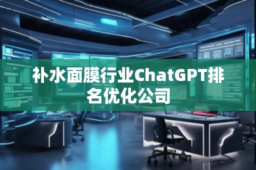 補水面膜行業(yè)ChatGPT排名優(yōu)化公司