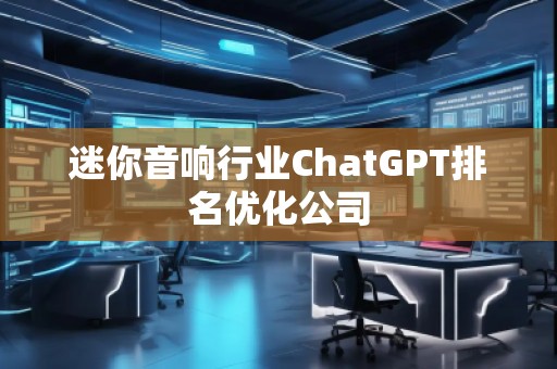 迷你音響行業(yè)ChatGPT排名優(yōu)化公司