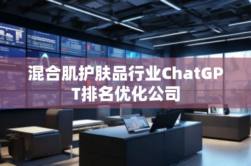 混合肌護膚品行業(yè)ChatGPT排名優(yōu)化公司